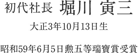 初代社長 堀川 寅三　大正3年10月13日生　昭和59年6月5日勲五等瑞寶賞受賞